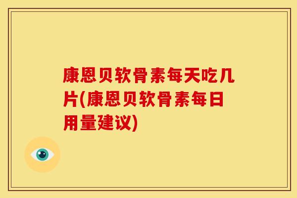 康恩贝软骨素每天吃几片(康恩贝软骨素每日用量建议)