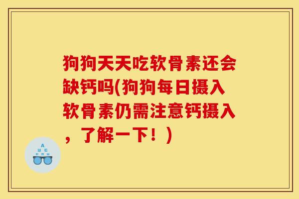狗狗天天吃软骨素还会缺钙吗(狗狗每日摄入软骨素仍需注意钙摄入，了解一下！)