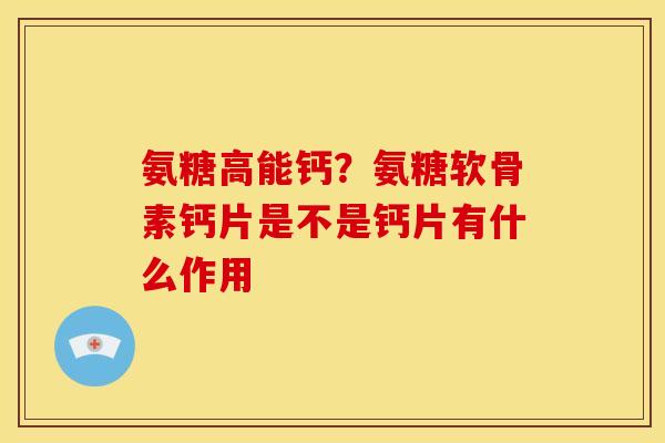 氨糖高能钙？氨糖软骨素钙片是不是钙片有什么作用