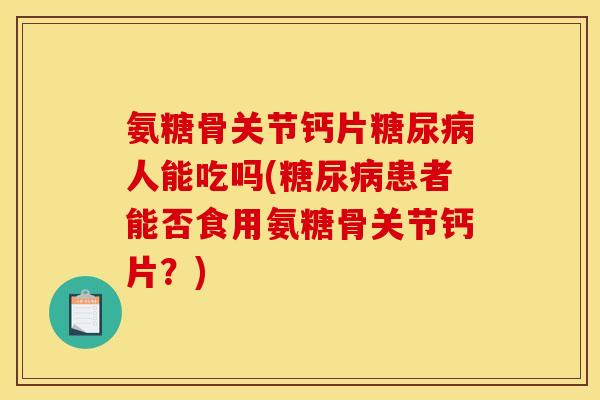 氨糖骨关节钙片糖尿病人能吃吗(糖尿病患者能否食用氨糖骨关节钙片？)