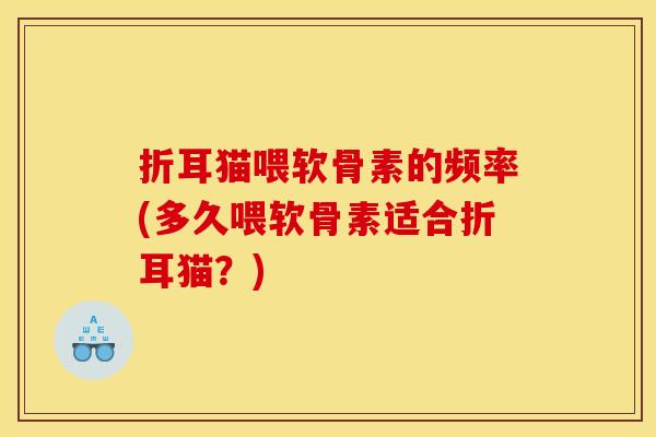 折耳猫喂软骨素的频率(多久喂软骨素适合折耳猫？)