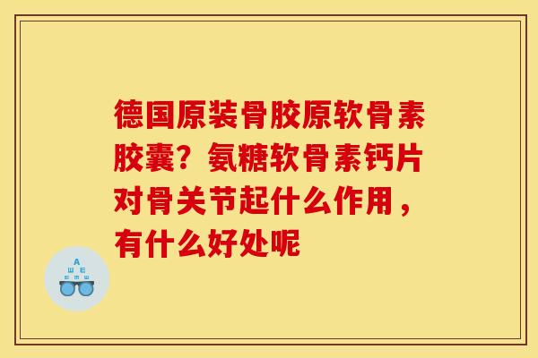 德国原装骨胶原软骨素胶囊？氨糖软骨素钙片对骨关节起什么作用，有什么好处呢