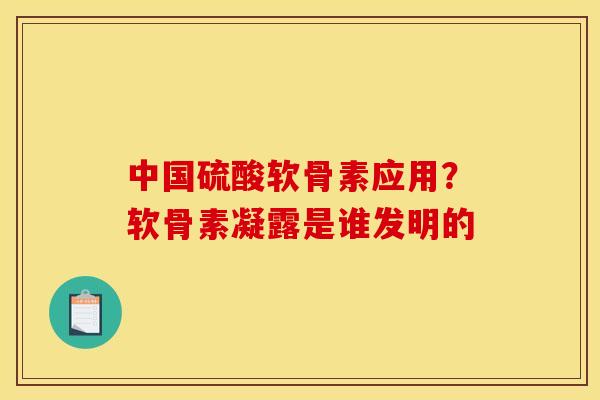 中国硫酸软骨素应用？软骨素凝露是谁发明的