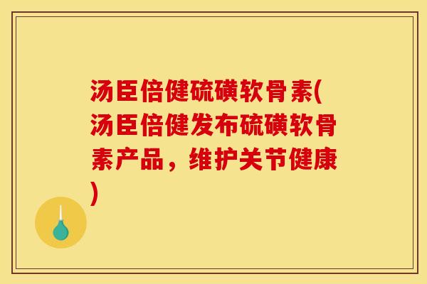 汤臣倍健硫磺软骨素(汤臣倍健发布硫磺软骨素产品，维护关节健康)