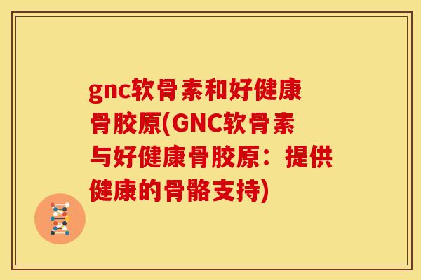 gnc软骨素和好健康骨胶原(GNC软骨素与好健康骨胶原：提供健康的骨骼支持)