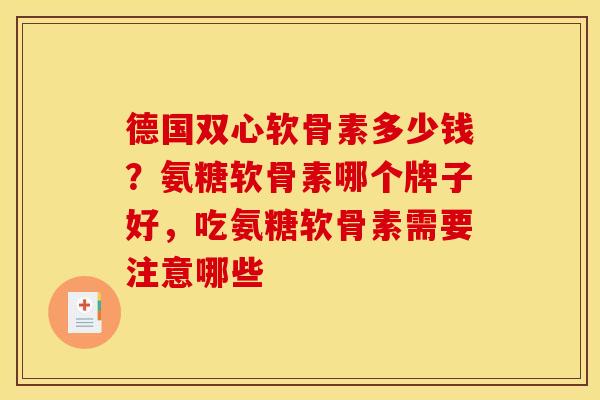 德国双心软骨素多少钱？氨糖软骨素哪个牌子好，吃氨糖软骨素需要注意哪些
