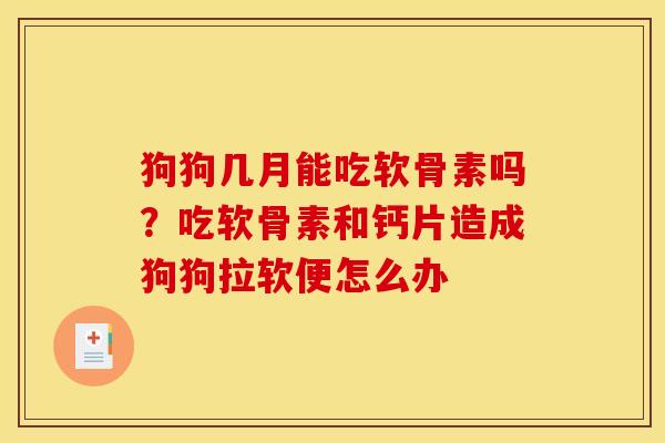 狗狗几月能吃软骨素吗？吃软骨素和钙片造成狗狗拉软便怎么办