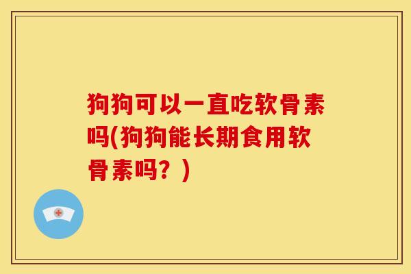 狗狗可以一直吃软骨素吗(狗狗能长期食用软骨素吗？)