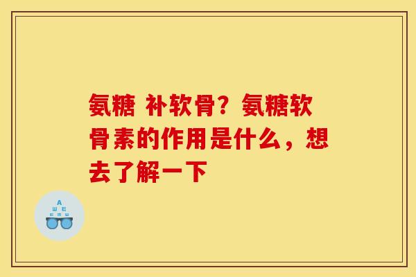 氨糖 补软骨？氨糖软骨素的作用是什么，想去了解一下