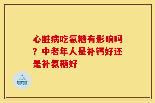 心脏病吃氨糖有影响吗？中老年人是补钙好还是补氨糖好