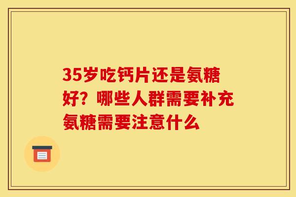 35岁吃钙片还是氨糖好？哪些人群需要补充氨糖需要注意什么