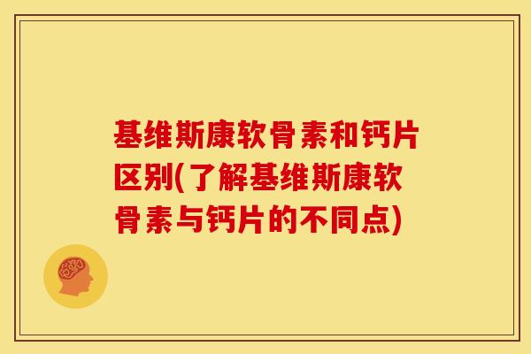 基维斯康软骨素和钙片区别(了解基维斯康软骨素与钙片的不同点)