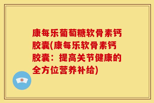 康每乐葡萄糖软骨素钙胶囊(康每乐软骨素钙胶囊：提高关节健康的全方位营养补给)