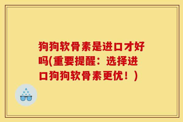 狗狗软骨素是进口才好吗(重要提醒：选择进口狗狗软骨素更优！)