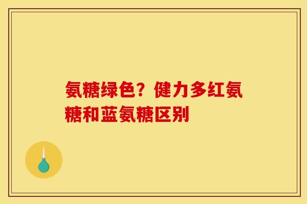 氨糖绿色？健力多红氨糖和蓝氨糖区别