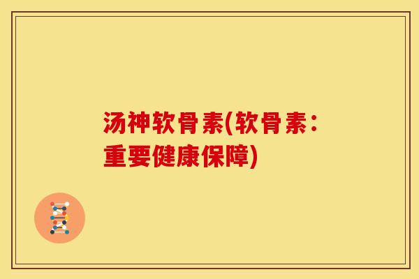 汤神软骨素(软骨素：重要健康保障)