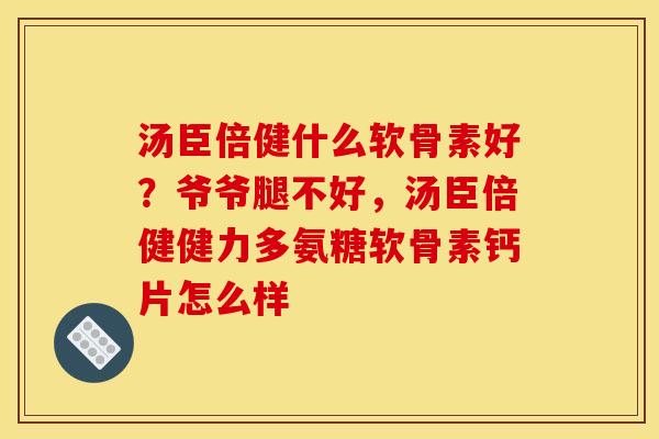 汤臣倍健什么软骨素好？爷爷腿不好，汤臣倍健健力多氨糖软骨素钙片怎么样
