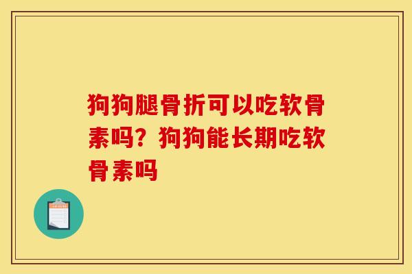 狗狗腿骨折可以吃软骨素吗？狗狗能长期吃软骨素吗