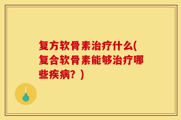 复方软骨素治疗什么(复合软骨素能够治疗哪些疾病？)