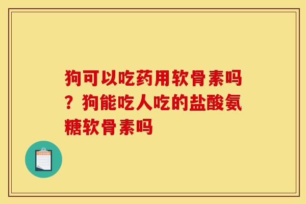狗可以吃药用软骨素吗？狗能吃人吃的盐酸氨糖软骨素吗