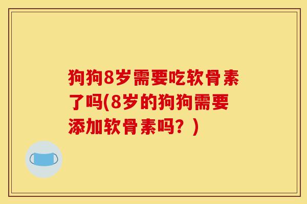 狗狗8岁需要吃软骨素了吗(8岁的狗狗需要添加软骨素吗？)