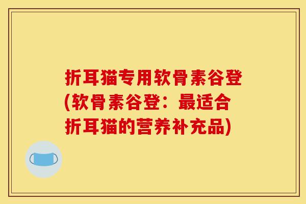 折耳猫专用软骨素谷登(软骨素谷登：最适合折耳猫的营养补充品)