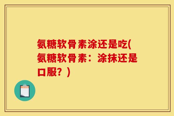 氨糖软骨素涂还是吃(氨糖软骨素：涂抹还是口服？)