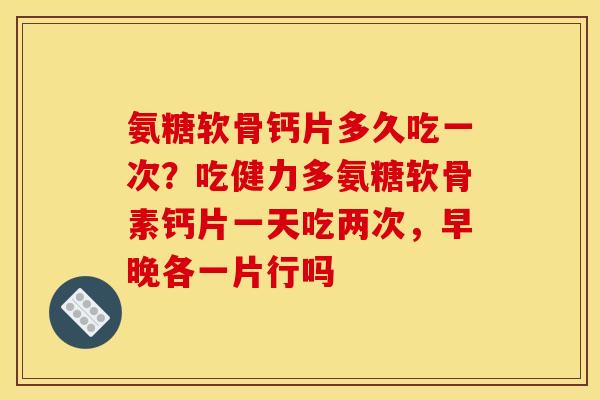 氨糖软骨钙片多久吃一次？吃健力多氨糖软骨素钙片一天吃两次，早晚各一片行吗