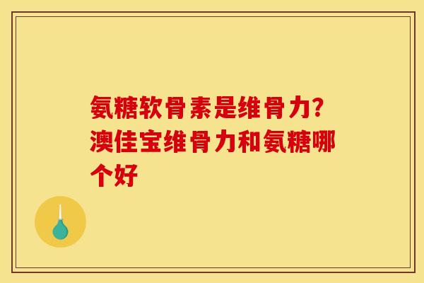 氨糖软骨素是维骨力？澳佳宝维骨力和氨糖哪个好