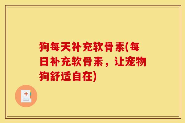 狗每天补充软骨素(每日补充软骨素，让宠物狗舒适自在)