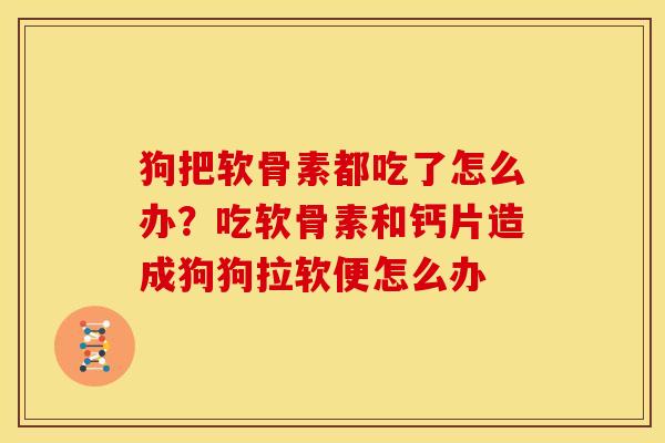 狗把软骨素都吃了怎么办？吃软骨素和钙片造成狗狗拉软便怎么办