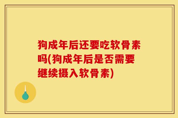 狗成年后还要吃软骨素吗(狗成年后是否需要继续摄入软骨素)