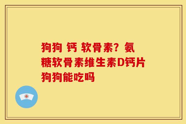 狗狗 钙 软骨素？氨糖软骨素维生素D钙片狗狗能吃吗