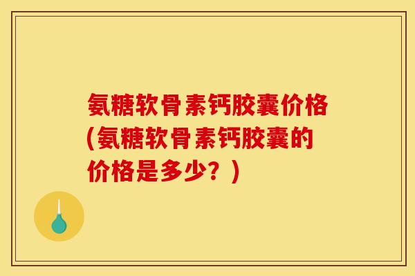 氨糖软骨素钙胶囊价格(氨糖软骨素钙胶囊的价格是多少？)