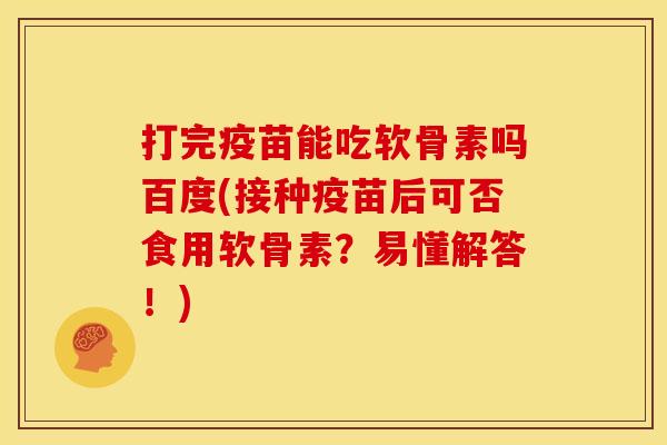 打完疫苗能吃软骨素吗百度(接种疫苗后可否食用软骨素？易懂解答！)