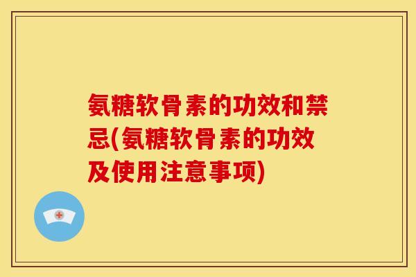 氨糖软骨素的功效和禁忌(氨糖软骨素的功效及使用注意事项)