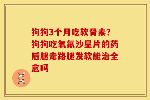 狗狗3个月吃软骨素？狗狗吃氧氟沙星片的药后腿走路腿发软能治全愈吗