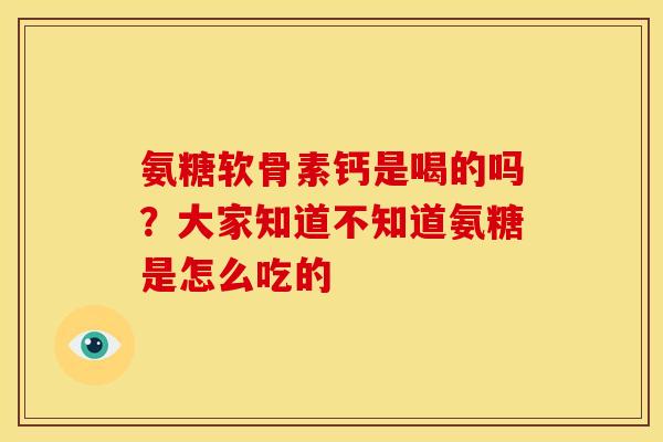 氨糖软骨素钙是喝的吗？大家知道不知道氨糖是怎么吃的