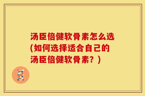 汤臣倍健软骨素怎么选(如何选择适合自己的汤臣倍健软骨素？)