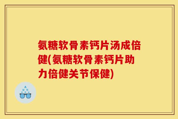 氨糖软骨素钙片汤成倍健(氨糖软骨素钙片助力倍健关节保健)