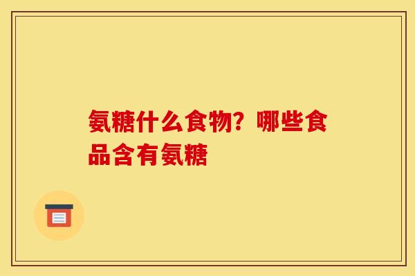 氨糖什么食物？哪些食品含有氨糖