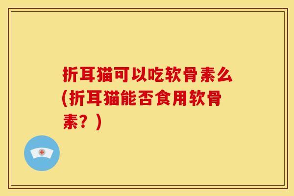 折耳猫可以吃软骨素么(折耳猫能否食用软骨素？)