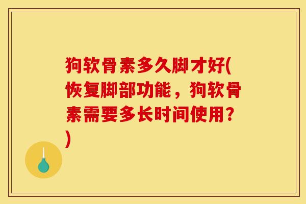 狗软骨素多久脚才好(恢复脚部功能，狗软骨素需要多长时间使用？)