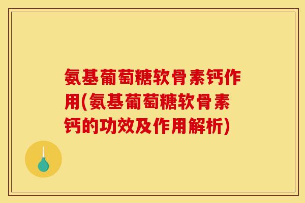 氨基葡萄糖软骨素钙作用(氨基葡萄糖软骨素钙的功效及作用解析)