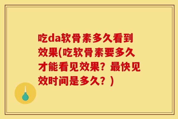 吃da软骨素多久看到效果(吃软骨素要多久才能看见效果？最快见效时间是多久？)