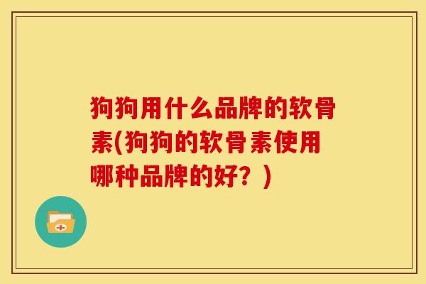 狗狗用什么品牌的软骨素(狗狗的软骨素使用哪种品牌的好？)