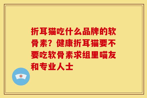 折耳猫吃什么品牌的软骨素？健康折耳猫要不要吃软骨素求组里喵友和专业人士