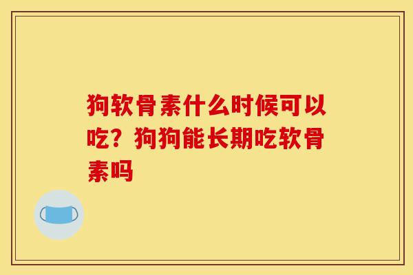 狗软骨素什么时候可以吃？狗狗能长期吃软骨素吗