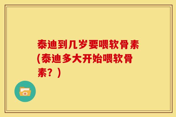泰迪到几岁要喂软骨素(泰迪多大开始喂软骨素？)