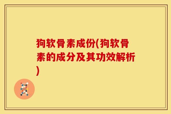 狗软骨素成份(狗软骨素的成分及其功效解析)